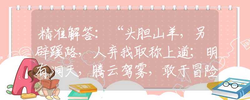 精準(zhǔn)解答：“頭膽山羊，另辟蹊路，人棄我取稱上道；明有洞天，騰云駕霧，敢于冒險有福報?！笔侵改囊粋€生肖，猜打一釋義最佳成語解釋