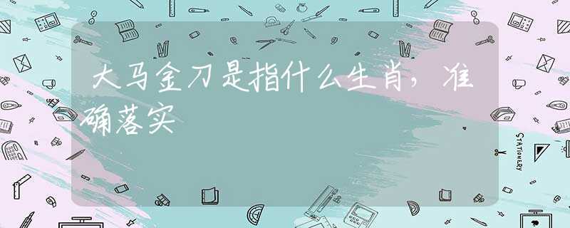 大馬金刀是指什么生肖，準(zhǔn)確落實