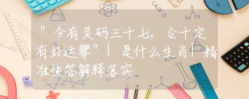 ＂今有靈碼三十七,合十定有好運(yùn)攀＂|是什么生肖|精準(zhǔn)快答解釋落實(shí)