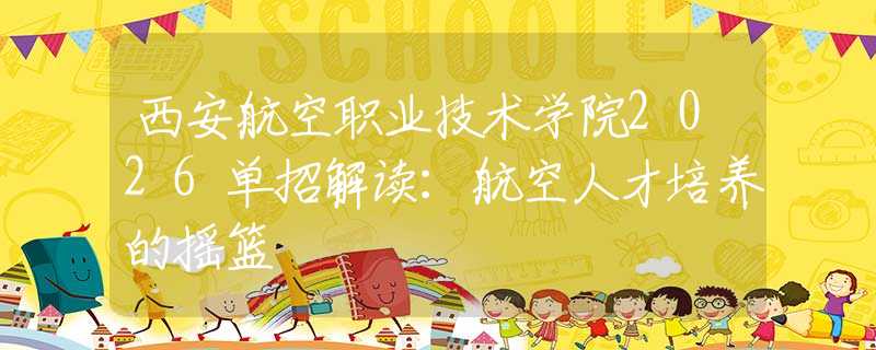 西安航空職業(yè)技術(shù)學(xué)院2026單招解讀：航空人才培養(yǎng)的搖籃