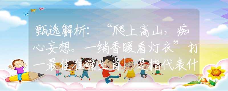 甄選解析：“爬上高山，癡心妄想。一綃香暖看燈衣”打一最佳準(zhǔn)確生肖|是指代表什么生肖|釋義謎團(tuán)賞析解釋