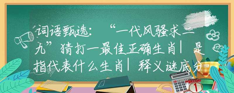 詞語(yǔ)甄選：“一代風(fēng)騷求二九”猜打一最佳正確生肖|是指代表什么生肖|釋義謎底分析解釋
