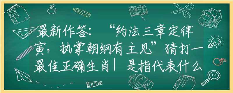 最新作答：“約法三章定律寅，執(zhí)掌朝綱有主見(jiàn)”猜打一最佳正確生肖|是指代表什么生肖|釋義謎底分析解釋