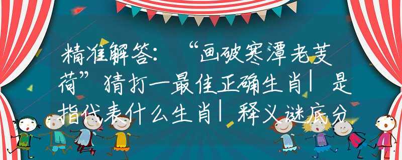 精準(zhǔn)解答：“畫(huà)破寒潭老芰荷”猜打一最佳正確生肖|是指代表什么生肖|釋義謎底分析解釋
