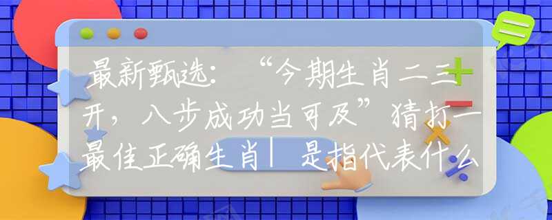 最新甄選：“今期生肖二三開，八步成功當(dāng)可及”猜打一最佳正確生肖|是指代表什么生肖|釋義謎底分析解釋