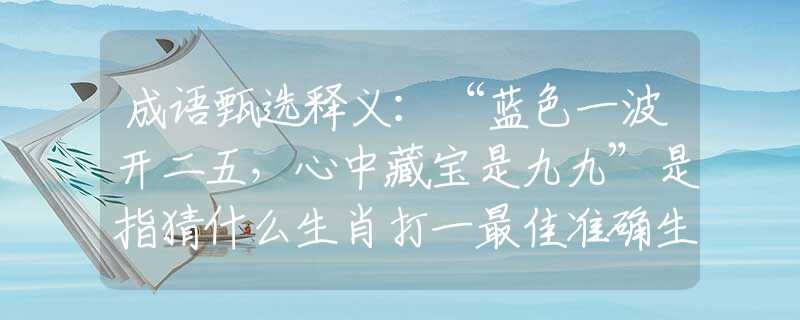成語(yǔ)甄選釋義：“藍(lán)色一波開(kāi)二五，心中藏寶是九九”是指猜什么生肖打一最佳準(zhǔn)確生肖釋義成語(yǔ)解釋