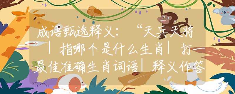成語甄選釋義：“天兵天將”|指哪個是什么生肖|打一最佳準(zhǔn)確生肖詞語|釋義作答詞語賞析解釋