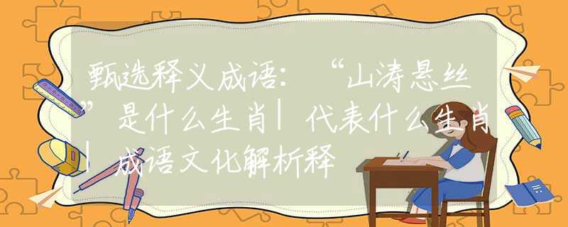 甄選釋義成語(yǔ)：“山濤懸絲”是什么生肖|代表什么生肖|成語(yǔ)文化解析釋