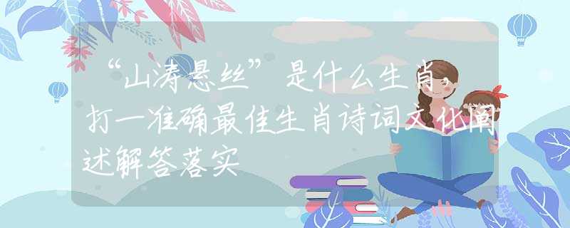 “山濤懸絲”是什么生肖，打一準(zhǔn)確最佳生肖詩詞文化闡述解答落實(shí)