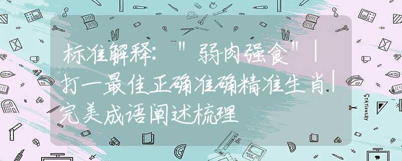 標(biāo)準(zhǔn)解釋:＂弱肉強(qiáng)食＂|打一最佳正確準(zhǔn)確精準(zhǔn)生肖|完美成語闡述梳理