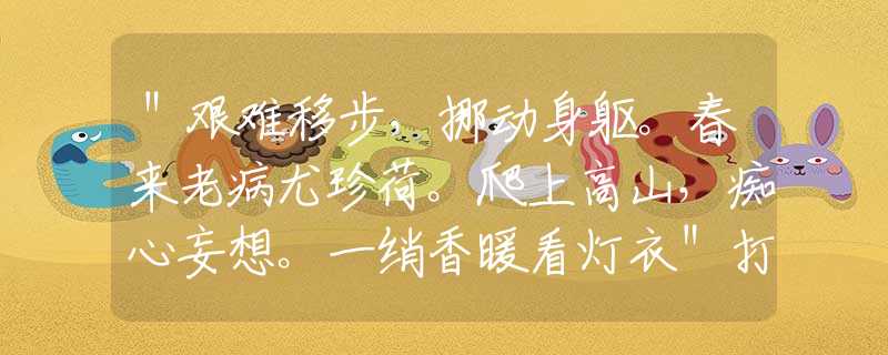＂艱難移步，挪動身軀。春來老病尤珍荷。爬上高山，癡心妄想。一綃香暖看燈衣＂打一最佳正確生肖，詞語溯源釋義解釋