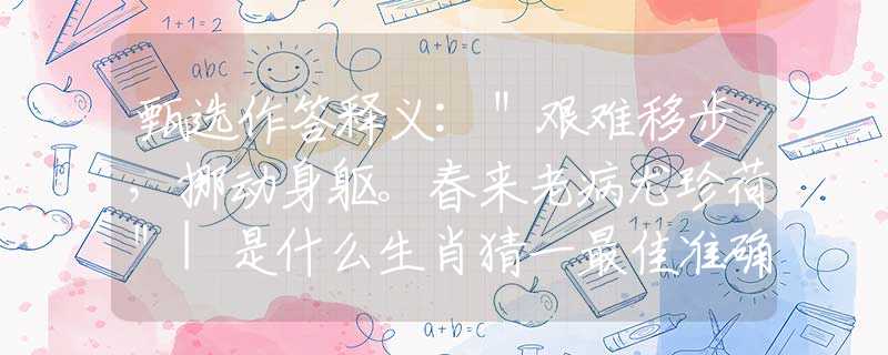 甄選作答釋義:＂艱難移步，挪動(dòng)身軀。春來老病尤珍荷＂|是什么生肖猜一最佳準(zhǔn)確生肖|，詳細(xì)釋義解釋落實(shí)