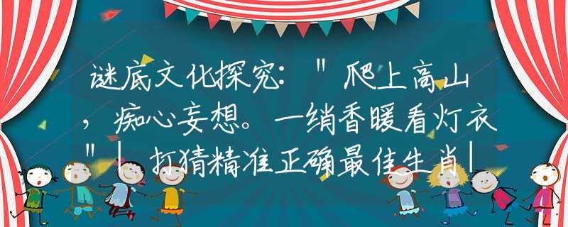 謎底文化探究:＂爬上高山，癡心妄想。一綃香暖看燈衣＂|打猜精準正確最佳生肖|，詞語含義詮釋解答