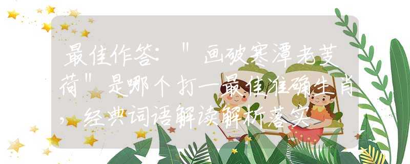 最佳作答:＂畫破寒潭老芰荷＂是哪個打一最佳準(zhǔn)確生肖，經(jīng)典詞語解讀解析落實(shí)