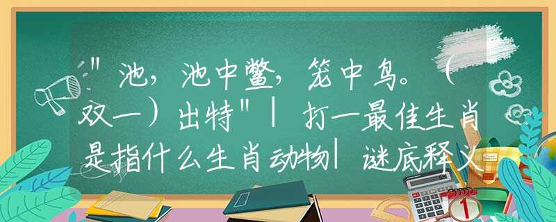 ＂池，池中鱉，籠中鳥。（雙一）出特＂|打一最佳生肖是指什么生肖動物|謎底釋義分析解釋