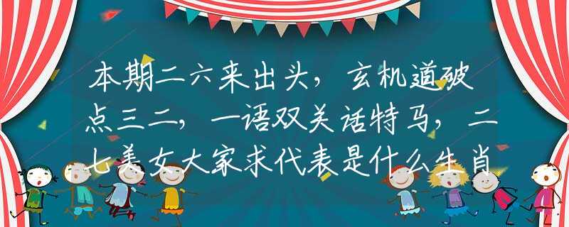 本期二六來出頭，玄機道破點三二，一語雙關(guān)話特馬，二七美女大家求代表是什么生肖，答案分析解釋落實
