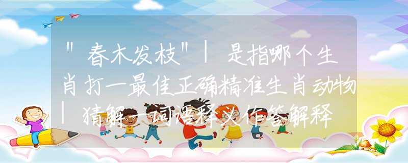 ＂春木發(fā)枝＂|是指哪個生肖打一最佳正確精準(zhǔn)生肖動物|猜解一詞語釋義作答解釋