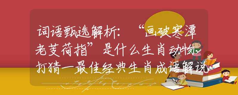 詞語甄選解析：“畫破寒潭老芰荷指”是什么生肖動(dòng)物，打猜一最佳經(jīng)典生肖成語解說落實(shí)
