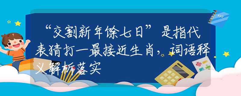 “交割新年馀七日”是指代表猜打一最接近生肖，詞語釋義解析落實