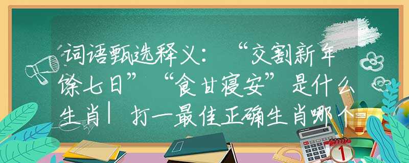 詞語甄選釋義：“交割新年馀七日”“食甘寢安”是什么生肖|打一最佳正確生肖哪個準確|猜解詞語溯源釋義解釋