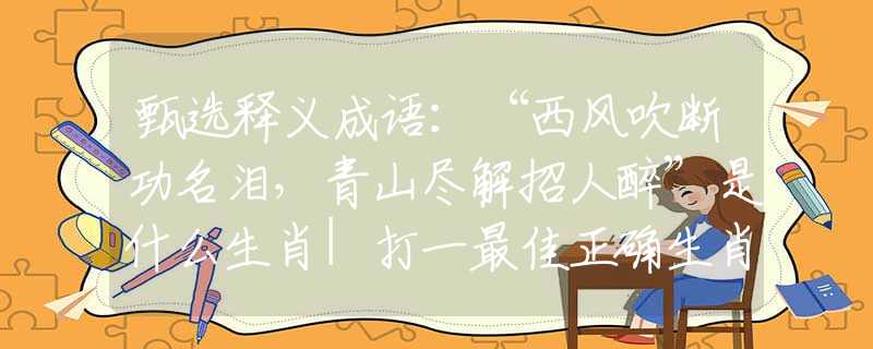 甄選釋義成語：“西風(fēng)吹斷功名淚，青山盡解招人醉”是什么生肖|打一最佳正確生肖哪個(gè)準(zhǔn)確|猜解詞語溯源釋義解釋