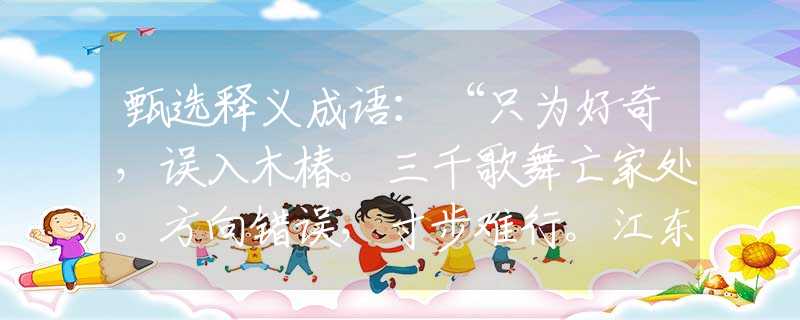 甄選釋義成語：“只為好奇，誤入木椿。三千歌舞亡家處。方向錯(cuò)誤，寸步難行。江東日暮云青山?！笔鞘裁瓷打一最佳正確生肖哪個(gè)準(zhǔn)確|猜解詞語溯源釋義解釋
