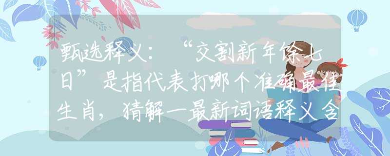 甄選釋義：“交割新年馀七日”是指代表打哪個(gè)準(zhǔn)確最佳生肖,猜解一最新詞語(yǔ)釋義含義