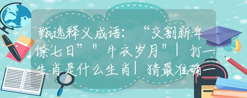 甄選釋義成語：“交割新年馀七日”＂牛衣歲月＂|打一生肖是什么生肖|猜最準(zhǔn)確一肖|，含義落實(shí)闡述詳解