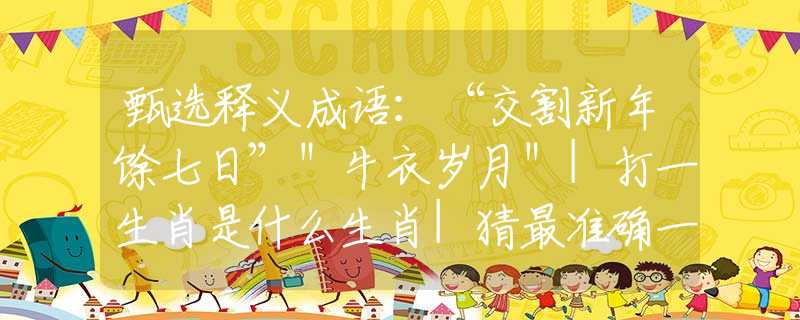 甄選釋義成語：“交割新年馀七日”＂牛衣歲月＂|打一生肖是什么生肖|猜最準確一肖|，含義落實闡述詳解