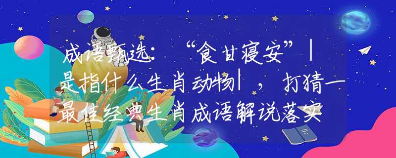 成語甄選：“食甘寢安”|是指什么生肖動物|，打猜一最佳經(jīng)典生肖成語解說落實(shí)