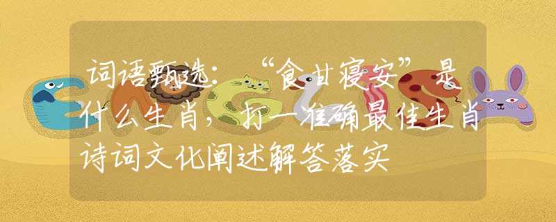 詞語(yǔ)甄選：“食甘寢安”是什么生肖，打一準(zhǔn)確最佳生肖詩(shī)詞文化闡述解答落實(shí)