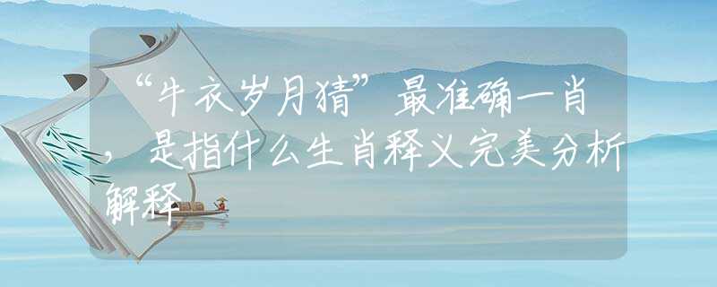 “牛衣歲月猜”最準(zhǔn)確一肖，是指什么生肖釋義完美分析解釋