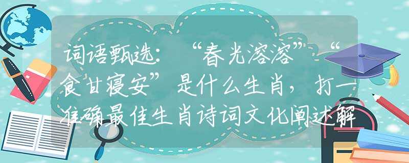 詞語甄選：“春光溶溶”“食甘寢安”是什么生肖，打一準(zhǔn)確最佳生肖詩詞文化闡述解答落實(shí)