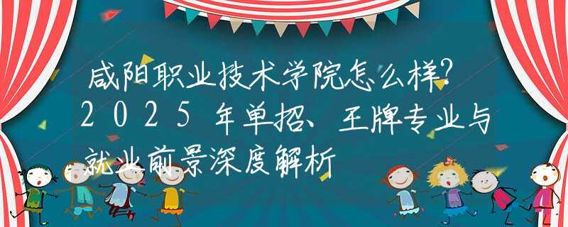 咸陽(yáng)職業(yè)技術(shù)學(xué)院怎么樣？2025年單招、王牌專業(yè)與就業(yè)前景深度解析