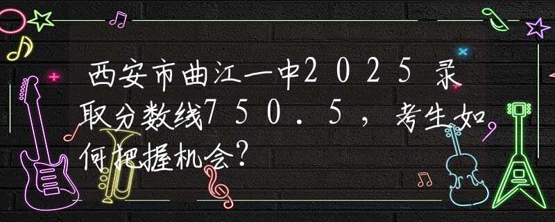西安市曲江一中2025錄取分?jǐn)?shù)線750.5，考生如何把握機會？