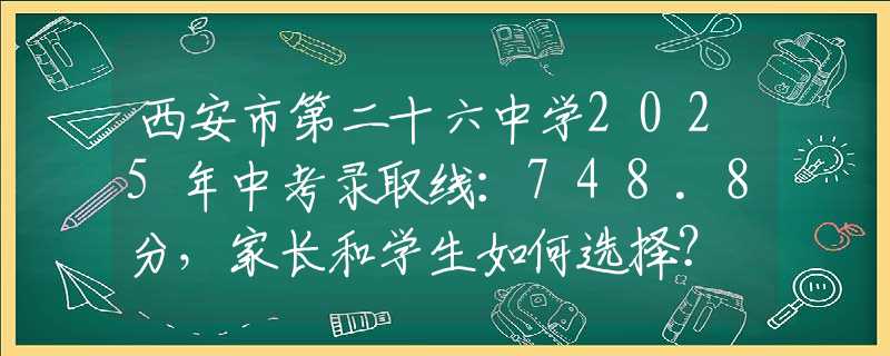 西安市第二十六中學(xué)2025年中考錄取線：748.8分，家長(zhǎng)和學(xué)生如何選擇？