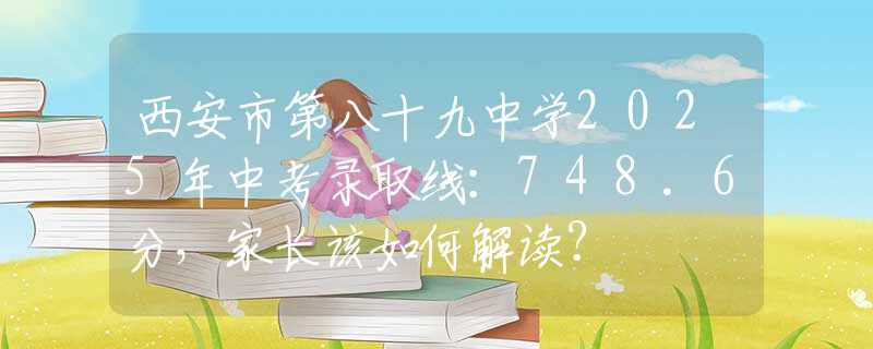 西安市第八十九中學2025年中考錄取線：748.6分，家長該如何解讀？