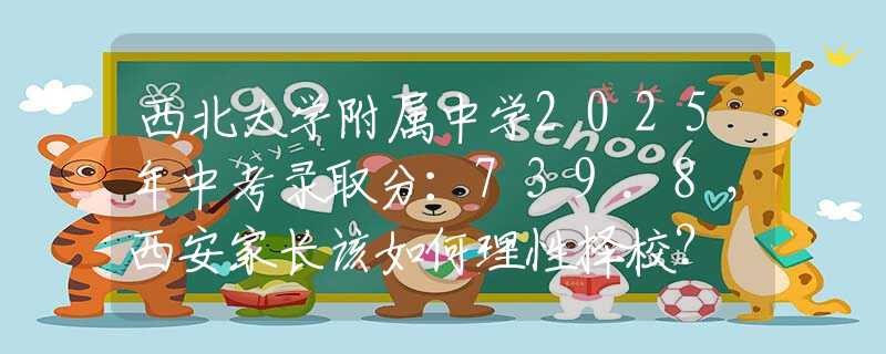 西北大學附屬中學2025年中考錄取分：739.8，西安家長該如何理性擇校？