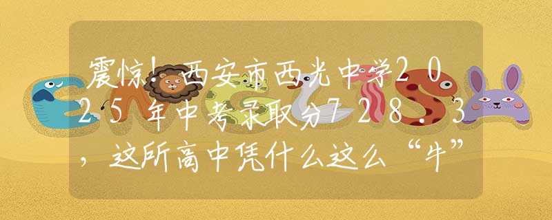震驚！西安市西光中學(xué)2025年中考錄取分728.3，這所高中憑什么這么“牛”？