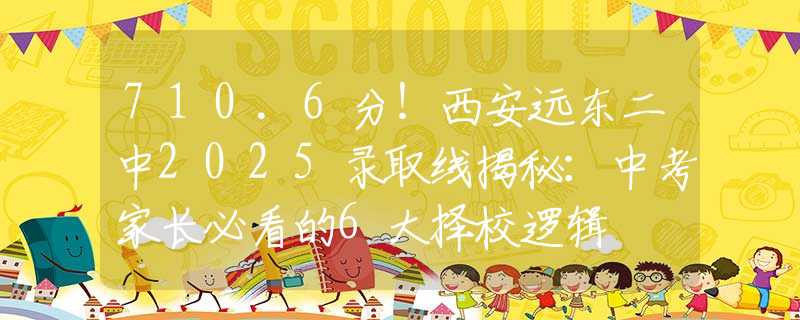 710.6分！西安遠(yuǎn)東二中2025錄取線揭秘：中考家長(zhǎng)必看的6大擇校邏輯