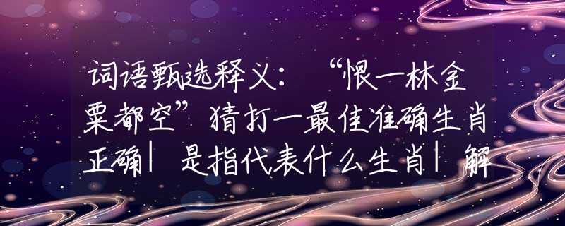詞語(yǔ)甄選釋義：“恨一林金粟都空”猜打一最佳準(zhǔn)確生肖正確|是指代表什么生肖|解一釋義謎底分析解釋