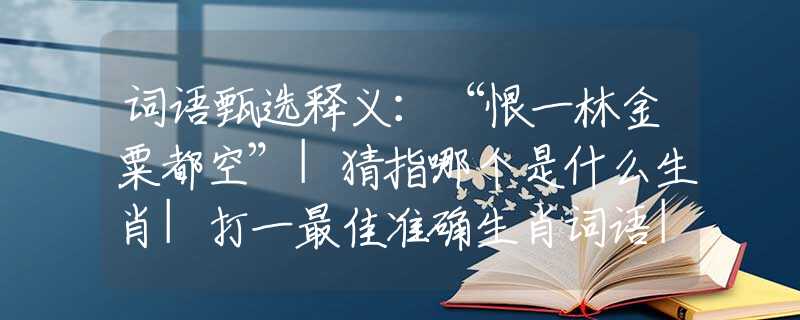 詞語甄選釋義：“恨一林金粟都空”|猜指哪個是什么生肖|打一最佳準(zhǔn)確生肖詞語|釋義作答詞語賞析解釋