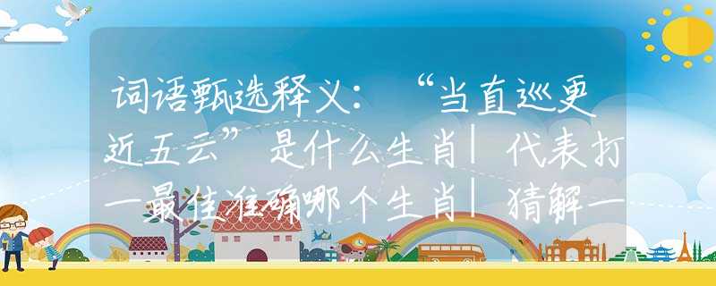 詞語甄選釋義：“當直巡更近五云”是什么生肖|代表打一最佳準確哪個生肖|猜解一詞語溯源釋義