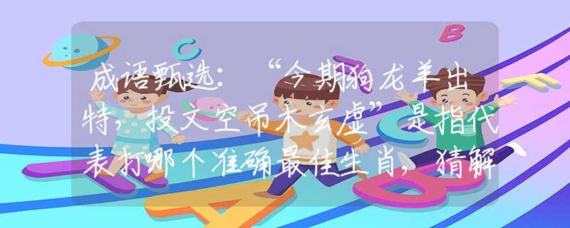 成語甄選：“今期狗龍羊出特，投文空吊木玄虛”是指代表打哪個準確最佳生肖,猜解一最新詞語釋義含義