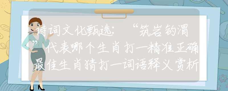 詩詞文化甄選:“筑巖釣渭”代表哪個(gè)生肖打一精準(zhǔn)正確最佳生肖猜打一詞語釋義賞析落實(shí)
