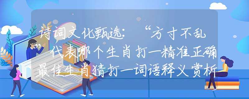 詩詞文化甄選:“方寸不亂”代表哪個生肖打一精準(zhǔn)正確最佳生肖猜打一詞語釋義賞析落實