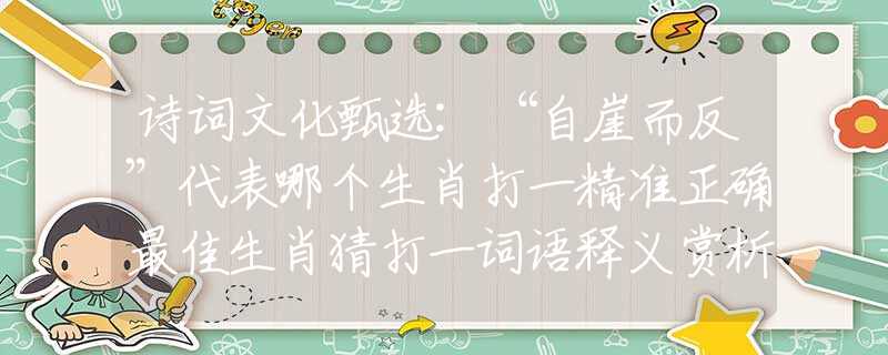 詩詞文化甄選:“自崖而反”代表哪個生肖打一精準(zhǔn)正確最佳生肖猜打一詞語釋義賞析落實