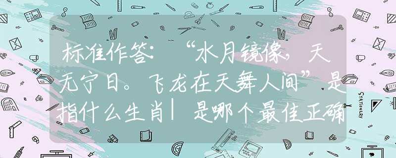 標(biāo)準(zhǔn)作答:“水月鏡像，天無寧日。飛龍?jiān)谔煳枞碎g”是指什么生肖|是哪個(gè)最佳正確生肖|謎底剖析詞語解釋