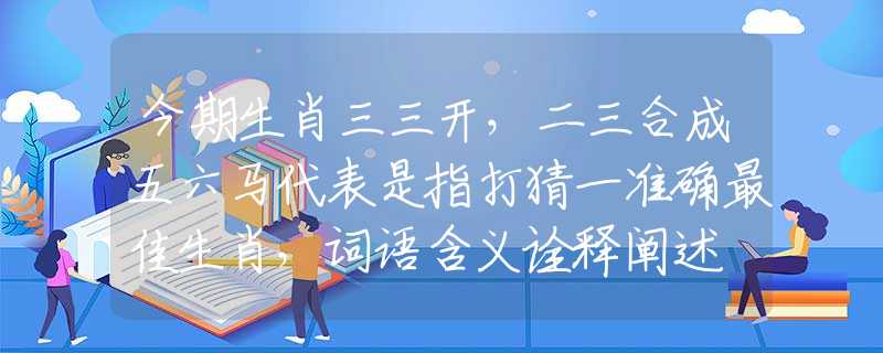 今期生肖三三開，二三合成五六馬代表是指打猜一準(zhǔn)確最佳生肖，詞語含義詮釋闡述