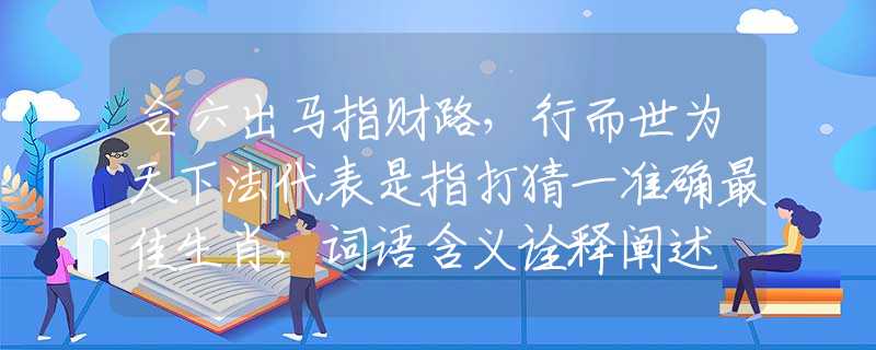 合六出馬指財(cái)路，行而世為天下法代表是指打猜一準(zhǔn)確最佳生肖，詞語含義詮釋闡述